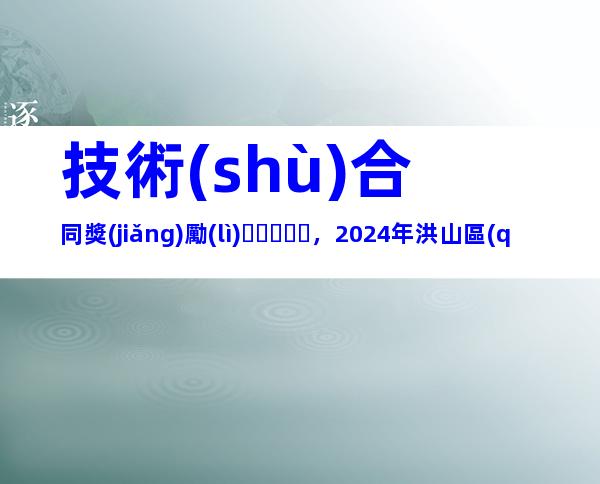 技術(shù)合同獎(jiǎng)勵(lì)，2024年洪山區(qū)技術(shù)合同認(rèn)定登記獎(jiǎng)勵(lì)申報(bào)條件、時(shí)間